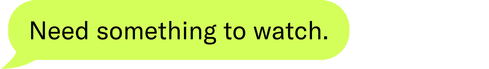 need something to watch